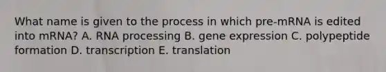 What name is given to the process in which pre-mRNA is edited into mRNA? A. <a href='https://www.questionai.com/knowledge/kapY3KpASG-rna-processing' class='anchor-knowledge'>rna processing</a> B. <a href='https://www.questionai.com/knowledge/kFtiqWOIJT-gene-expression' class='anchor-knowledge'>gene expression</a> C. polypeptide formation D. transcription E. translation