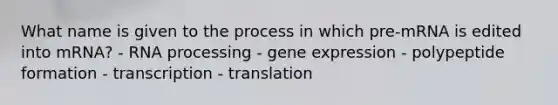 What name is given to the process in which pre-mRNA is edited into mRNA? - RNA processing - gene expression - polypeptide formation - transcription - translation