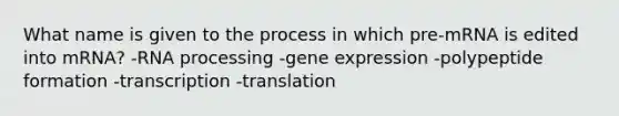 What name is given to the process in which pre-mRNA is edited into mRNA? -<a href='https://www.questionai.com/knowledge/kapY3KpASG-rna-processing' class='anchor-knowledge'>rna processing</a> -<a href='https://www.questionai.com/knowledge/kFtiqWOIJT-gene-expression' class='anchor-knowledge'>gene expression</a> -polypeptide formation -transcription -translation