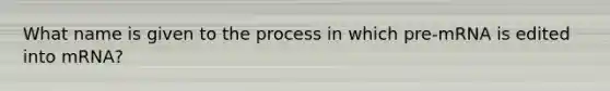 What name is given to the process in which pre-mRNA is edited into mRNA?