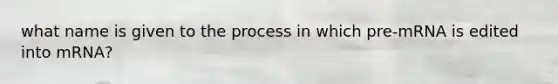 what name is given to the process in which pre-mRNA is edited into mRNA?