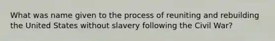 What was name given to the process of reuniting and rebuilding the United States without slavery following the Civil War?