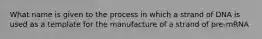 What name is given to the process in which a strand of DNA is used as a template for the manufacture of a strand of pre-mRNA