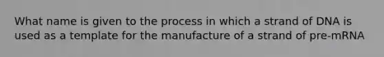 What name is given to the process in which a strand of DNA is used as a template for the manufacture of a strand of pre-mRNA