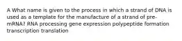 A What name is given to the process in which a strand of DNA is used as a template for the manufacture of a strand of pre-mRNA? RNA processing gene expression polypeptide formation transcription translation