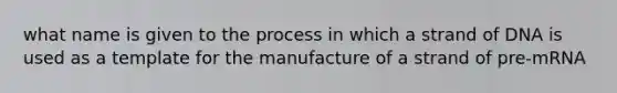 what name is given to the process in which a strand of DNA is used as a template for the manufacture of a strand of pre-mRNA