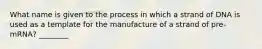 What name is given to the process in which a strand of DNA is used as a template for the manufacture of a strand of pre-mRNA? ________ ​