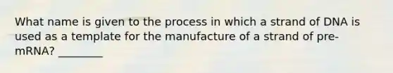 What name is given to the process in which a strand of DNA is used as a template for the manufacture of a strand of pre-mRNA? ________ ​