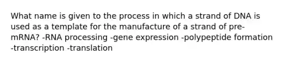 What name is given to the process in which a strand of DNA is used as a template for the manufacture of a strand of pre-mRNA? -<a href='https://www.questionai.com/knowledge/kapY3KpASG-rna-processing' class='anchor-knowledge'>rna processing</a> -<a href='https://www.questionai.com/knowledge/kFtiqWOIJT-gene-expression' class='anchor-knowledge'>gene expression</a> -polypeptide formation -transcription -translation