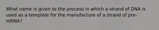 What name is given to the process in which a strand of DNA is used as a template for the manufacture of a strand of pre-mRNA?