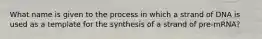 What name is given to the process in which a strand of DNA is used as a template for the synthesis of a strand of pre-mRNA?