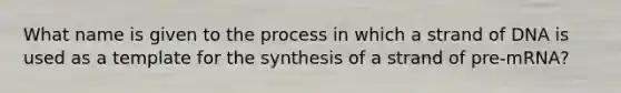 What name is given to the process in which a strand of DNA is used as a template for the synthesis of a strand of pre-mRNA?