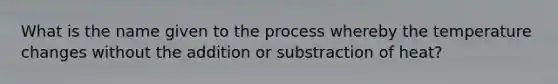 What is the name given to the process whereby the temperature changes without the addition or substraction of heat?