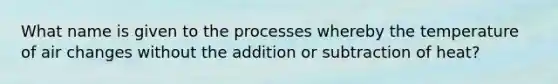 What name is given to the processes whereby the temperature of air changes without the addition or subtraction of heat?