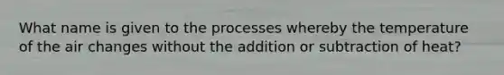 What name is given to the processes whereby the temperature of the air changes without the addition or subtraction of heat?