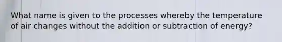 What name is given to the processes whereby the temperature of air changes without the addition or subtraction of energy?