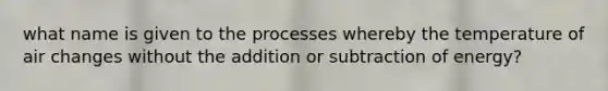 what name is given to the processes whereby the temperature of air changes without the addition or subtraction of energy?