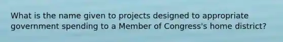 What is the name given to projects designed to appropriate government spending to a Member of Congress's home district?