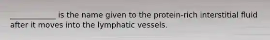 ____________ is the name given to the protein-rich interstitial fluid after it moves into the lymphatic vessels.