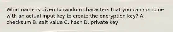 What name is given to random characters that you can combine with an actual input key to create the encryption key? A. checksum B. salt value C. hash D. private key