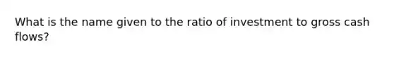 What is the name given to the ratio of investment to gross cash flows?