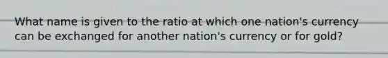 What name is given to the ratio at which one nation's currency can be exchanged for another nation's currency or for gold?