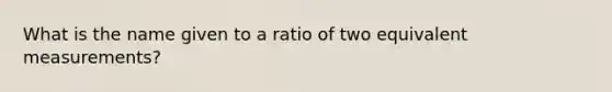 What is the name given to a ratio of two equivalent measurements?