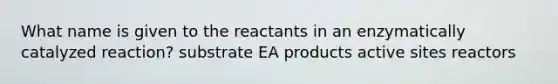 What name is given to the reactants in an enzymatically catalyzed reaction? substrate EA products active sites reactors