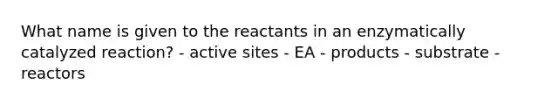 What name is given to the reactants in an enzymatically catalyzed reaction? - active sites - EA - products - substrate - reactors