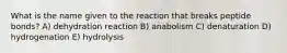 What is the name given to the reaction that breaks peptide bonds? A) dehydration reaction B) anabolism C) denaturation D) hydrogenation E) hydrolysis