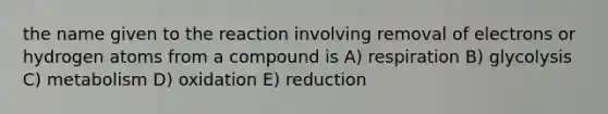 the name given to the reaction involving removal of electrons or hydrogen atoms from a compound is A) respiration B) glycolysis C) metabolism D) oxidation E) reduction