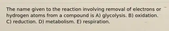 The name given to the reaction involving removal of electrons or hydrogen atoms from a compound is A) glycolysis. B) oxidation. C) reduction. D) metabolism. E) respiration.