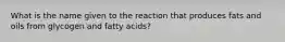 What is the name given to the reaction that produces fats and oils from glycogen and fatty acids?