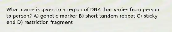 What name is given to a region of DNA that varies from person to person? A) genetic marker B) short tandem repeat C) sticky end D) restriction fragment