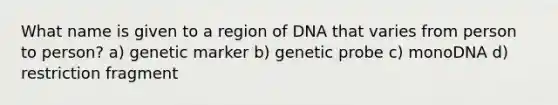 What name is given to a region of DNA that varies from person to person? a) genetic marker b) genetic probe c) monoDNA d) restriction fragment