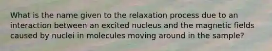 What is the name given to the relaxation process due to an interaction between an excited nucleus and the magnetic fields caused by nuclei in molecules moving around in the sample?