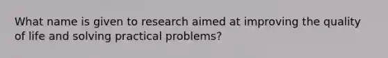 What name is given to research aimed at improving the quality of life and solving practical problems?