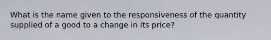 What is the name given to the responsiveness of the quantity supplied of a good to a change in its price?