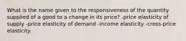 What is the name given to the responsiveness of the quantity supplied of a good to a change in its price? -price elasticity of supply -price elasticity of demand -income elasticity -cross-price elasticity