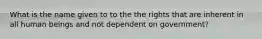 What is the name given to to the the rights that are inherent in all human beings and not dependent on government?