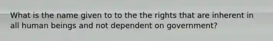 What is the name given to to the the rights that are inherent in all human beings and not dependent on government?