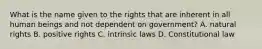 What is the name given to the rights that are inherent in all human beings and not dependent on government? A. natural rights B. positive rights C. intrinsic laws D. Constitutional law