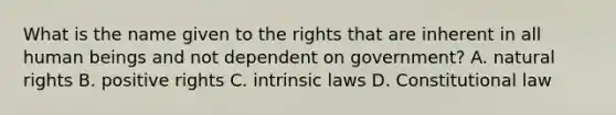 What is the name given to the rights that are inherent in all human beings and not dependent on government? A. natural rights B. positive rights C. intrinsic laws D. Constitutional law