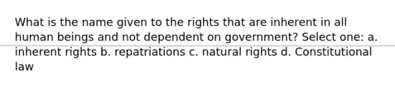 What is the name given to the rights that are inherent in all human beings and not dependent on government? Select one: a. inherent rights b. repatriations c. natural rights d. Constitutional law