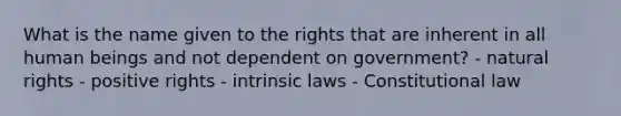 What is the name given to the rights that are inherent in all human beings and not dependent on government? - natural rights - positive rights - intrinsic laws - Constitutional law