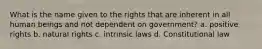 What is the name given to the rights that are inherent in all human beings and not dependent on government? a. positive rights b. natural rights c. intrinsic laws d. Constitutional law