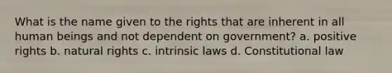 What is the name given to the rights that are inherent in all human beings and not dependent on government? a. positive rights b. natural rights c. intrinsic laws d. Constitutional law