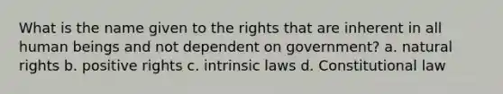 What is the name given to the rights that are inherent in all human beings and not dependent on government? a. natural rights b. positive rights c. intrinsic laws d. Constitutional law