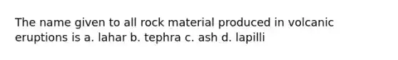 The name given to all rock material produced in volcanic eruptions is a. lahar b. tephra c. ash d. lapilli