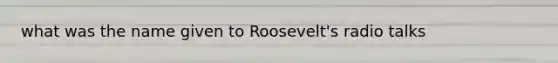 what was the name given to Roosevelt's radio talks